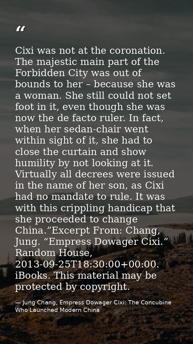 Cixi was not at the coronation. The majestic main part of the Forbidden City was out of bounds to her – because she was  — Jung Chang, Empress Dowager Cixi: The Concubine Who Launched Modern China