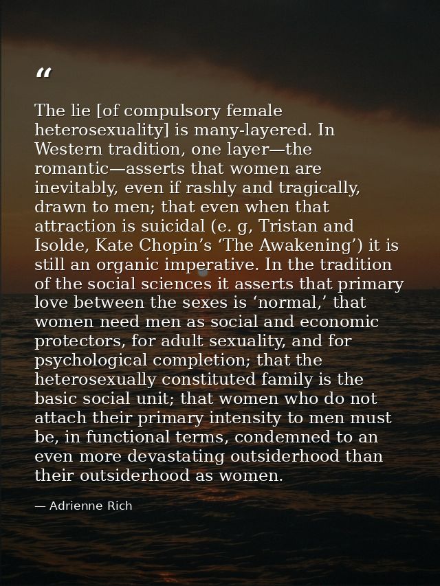 The lie [of compulsory female heterosexuality] is many-layered. In Western tradition, one layer—the romantic—asserts tha — Adrienne Rich