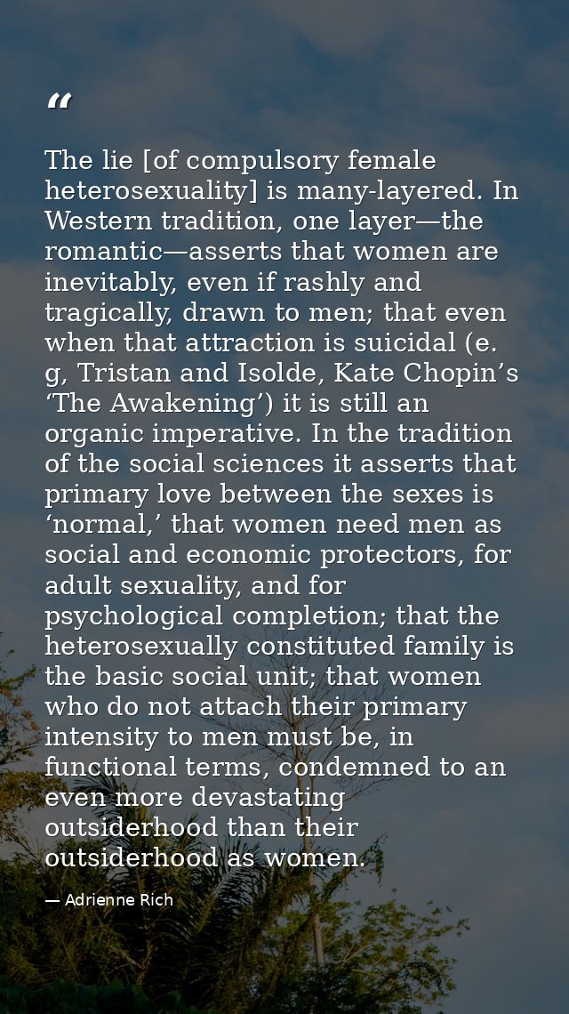 The lie [of compulsory female heterosexuality] is many-layered. In Western tradition, one layer—the romantic—asserts tha — Adrienne Rich