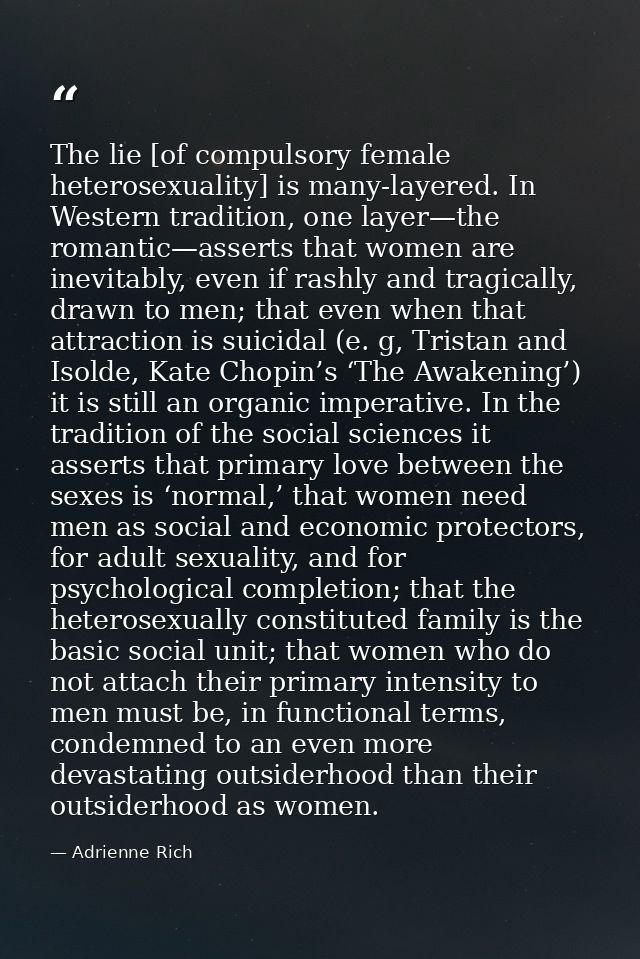 The lie [of compulsory female heterosexuality] is many-layered. In Western tradition, one layer—the romantic—asserts tha — Adrienne Rich