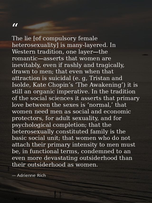 The lie [of compulsory female heterosexuality] is many-layered. In Western tradition, one layer—the romantic—asserts tha — Adrienne Rich