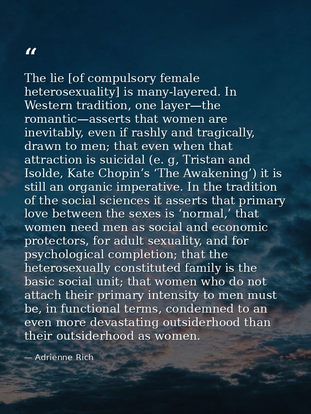 The lie [of compulsory female heterosexuality] is many-layered. In Western tradition, one layer—the romantic—asserts tha — Adrienne Rich