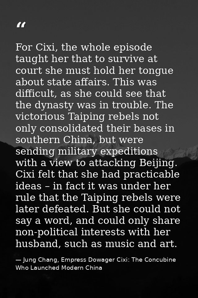 For Cixi, the whole episode taught her that to survive at court she must hold her tongue about state affairs. This was d — Jung Chang, Empress Dowager Cixi: The Concubine Who Launched Modern China