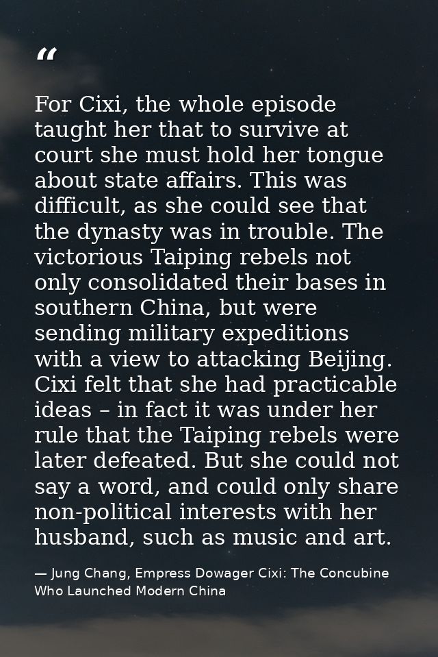 For Cixi, the whole episode taught her that to survive at court she must hold her tongue about state affairs. This was d — Jung Chang, Empress Dowager Cixi: The Concubine Who Launched Modern China