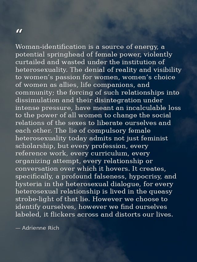 Woman-identification is a source of energy, a potential springhead of female power, violently curtailed and wasted under — Adrienne Rich