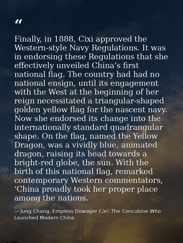 Finally, in 1888, Cixi approved the Western-style Navy Regulations. It was in endorsing these Regulations that she effec — Jung Chang, Empress Dowager Cixi: The Concubine Who Launched Modern China