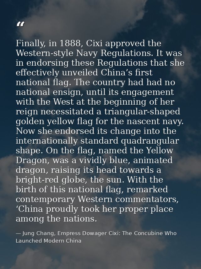 Finally, in 1888, Cixi approved the Western-style Navy Regulations. It was in endorsing these Regulations that she effec — Jung Chang, Empress Dowager Cixi: The Concubine Who Launched Modern China