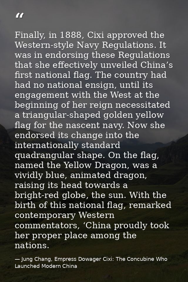 Finally, in 1888, Cixi approved the Western-style Navy Regulations. It was in endorsing these Regulations that she effec — Jung Chang, Empress Dowager Cixi: The Concubine Who Launched Modern China
