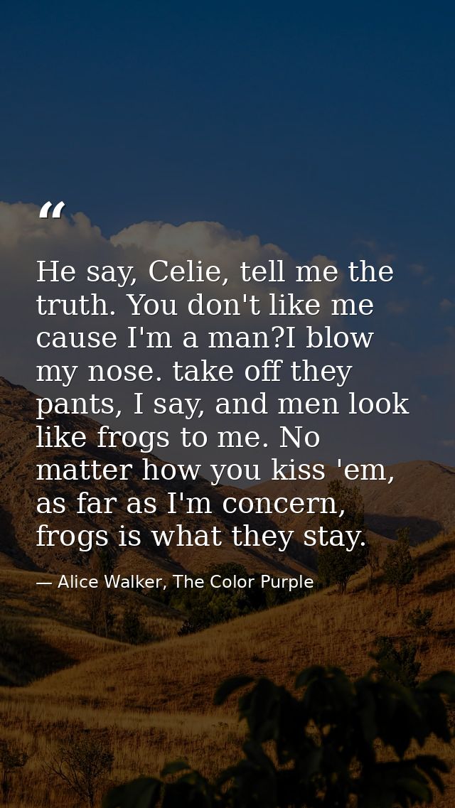 He say, Celie, tell me the truth. You don't like me cause I'm a man?I blow my nose. take off they pants, I say, and men  — Alice Walker, The Color Purple