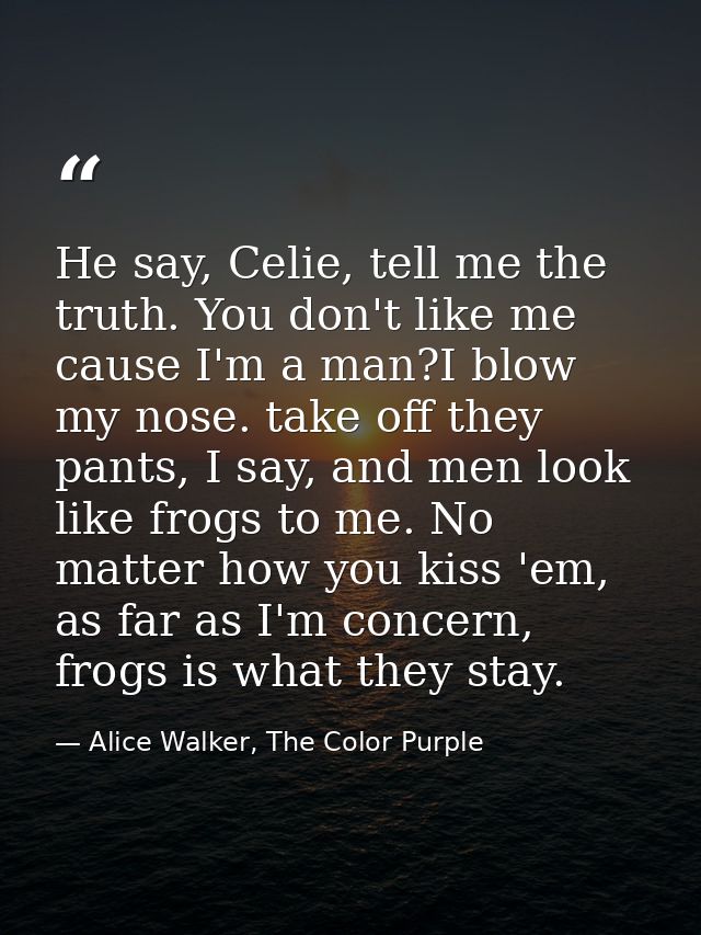 He say, Celie, tell me the truth. You don't like me cause I'm a man?I blow my nose. take off they pants, I say, and men  — Alice Walker, The Color Purple