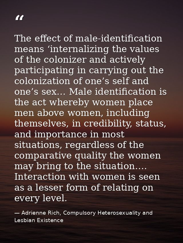 The effect of male-identification means ‘internalizing the values of the colonizer and actively participating in carryin — Adrienne Rich, Compulsory Heterosexuality and Lesbian Existence