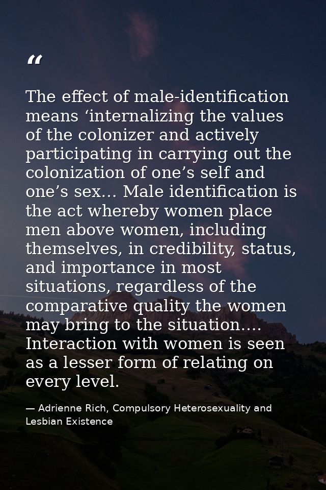 The effect of male-identification means ‘internalizing the values of the colonizer and actively participating in carryin — Adrienne Rich, Compulsory Heterosexuality and Lesbian Existence