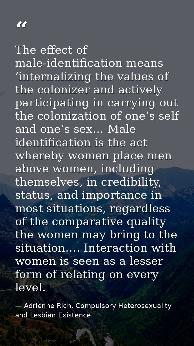 The effect of male-identification means ‘internalizing the values of the colonizer and actively participating in carryin — Adrienne Rich, Compulsory Heterosexuality and Lesbian Existence
