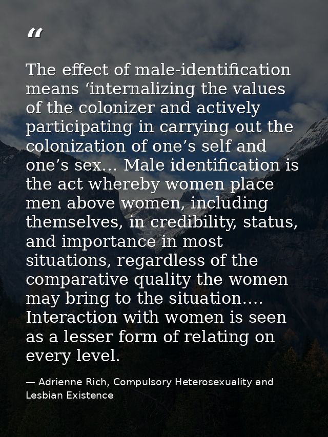 The effect of male-identification means ‘internalizing the values of the colonizer and actively participating in carryin — Adrienne Rich, Compulsory Heterosexuality and Lesbian Existence
