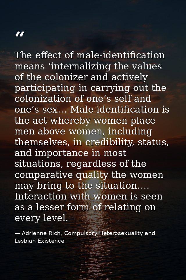 The effect of male-identification means ‘internalizing the values of the colonizer and actively participating in carryin — Adrienne Rich, Compulsory Heterosexuality and Lesbian Existence