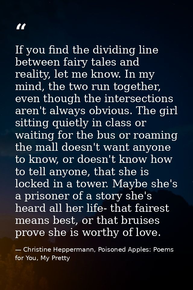 If you find the dividing line between fairy tales and reality, let me know. In my mind, the two run together, even thoug — Christine Heppermann, Poisoned Apples: Poems for You, My Pretty