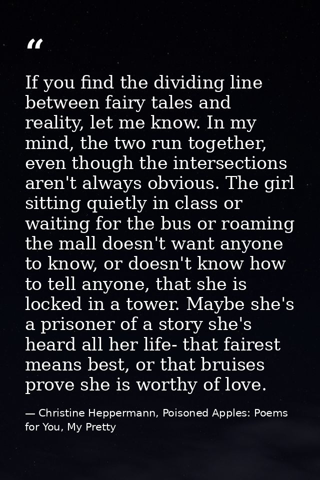 If you find the dividing line between fairy tales and reality, let me know. In my mind, the two run together, even thoug — Christine Heppermann, Poisoned Apples: Poems for You, My Pretty