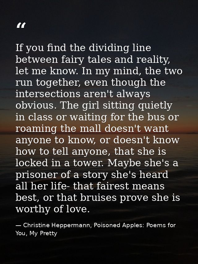 If you find the dividing line between fairy tales and reality, let me know. In my mind, the two run together, even thoug — Christine Heppermann, Poisoned Apples: Poems for You, My Pretty