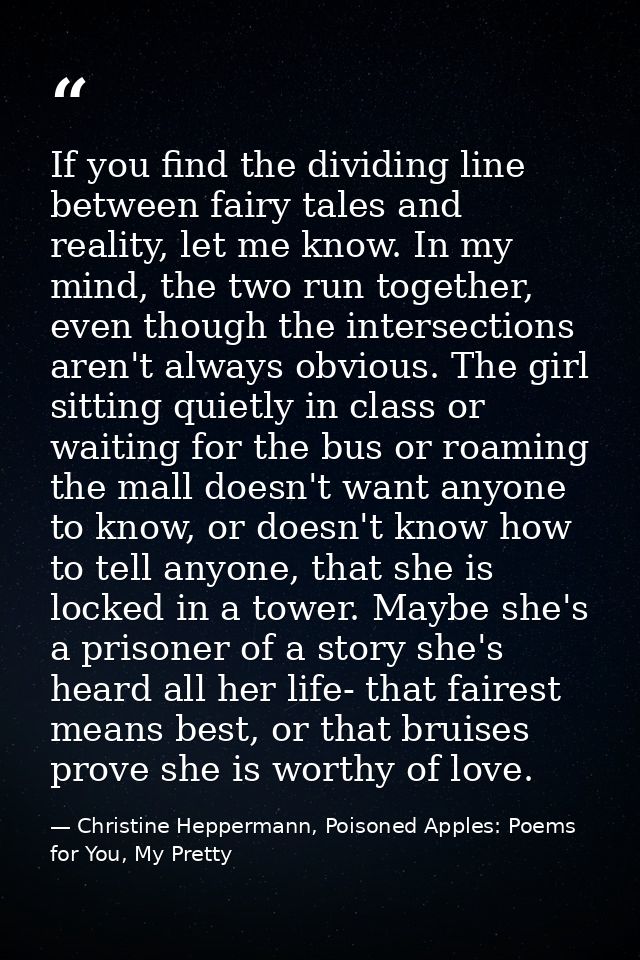 If you find the dividing line between fairy tales and reality, let me know. In my mind, the two run together, even thoug — Christine Heppermann, Poisoned Apples: Poems for You, My Pretty