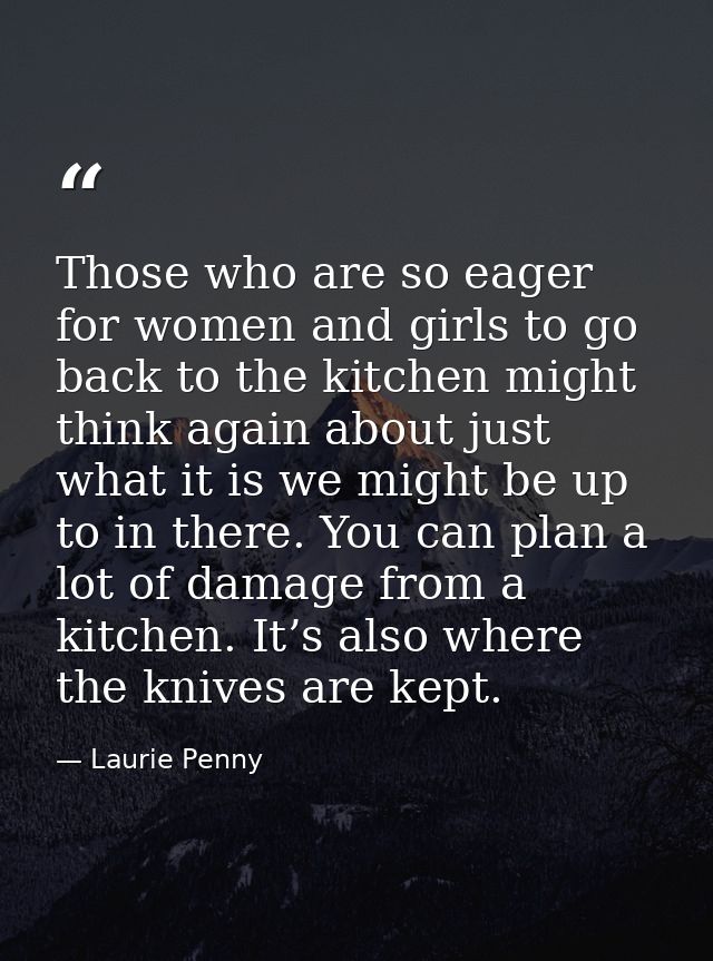 Those who are so eager for women and girls to go back to the kitchen might think again about just what it is we might be — Laurie Penny