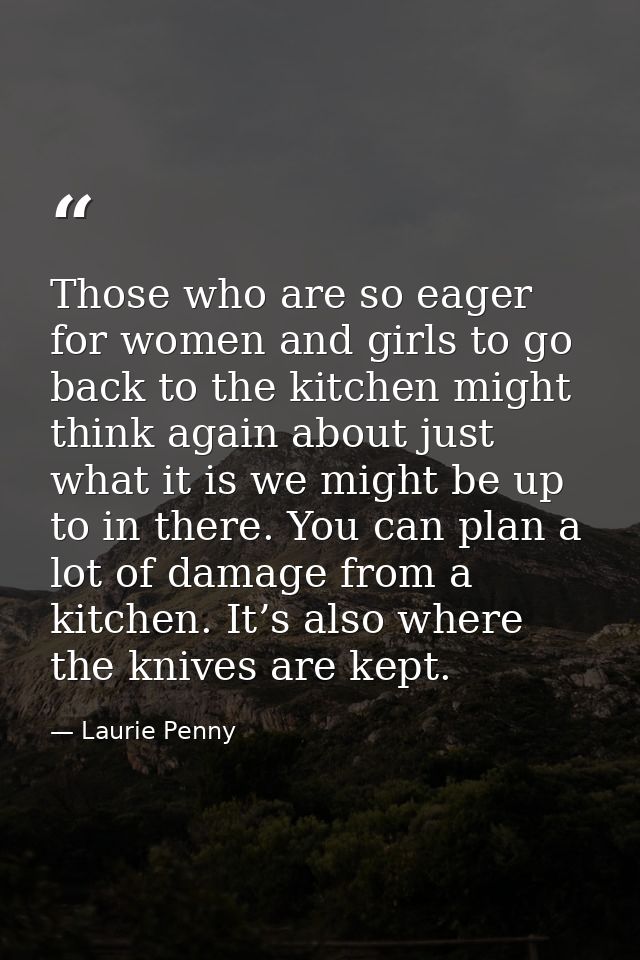 Those who are so eager for women and girls to go back to the kitchen might think again about just what it is we might be — Laurie Penny