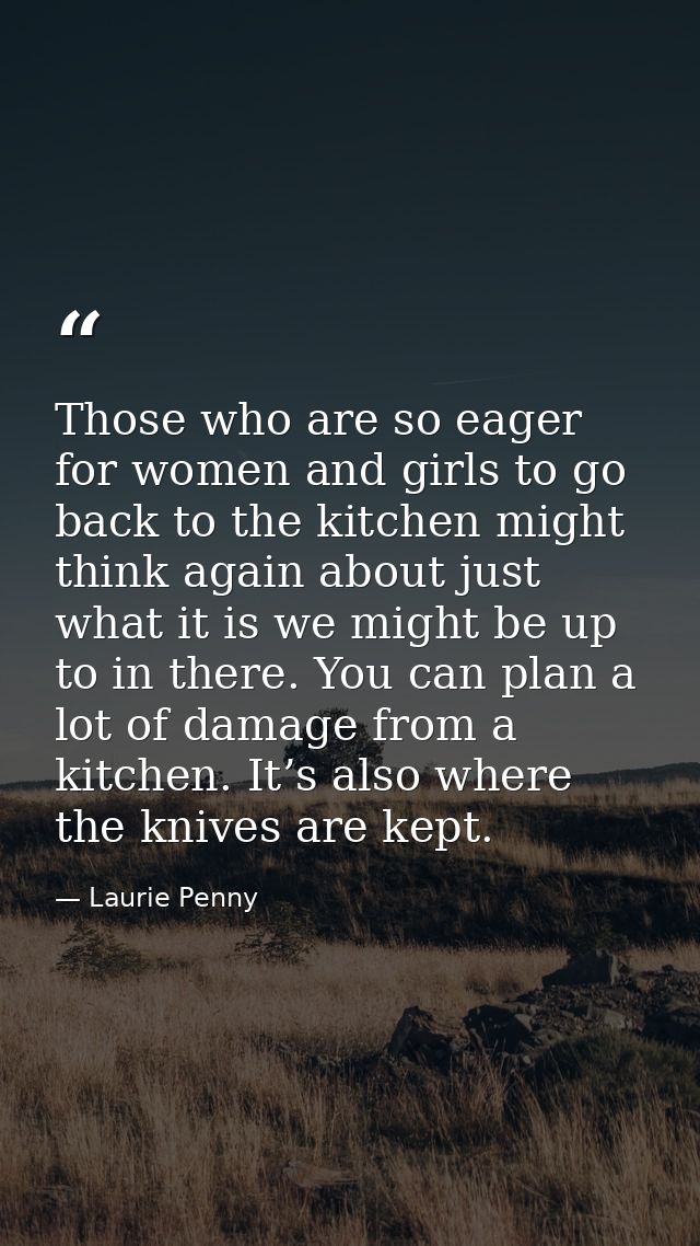 Those who are so eager for women and girls to go back to the kitchen might think again about just what it is we might be — Laurie Penny