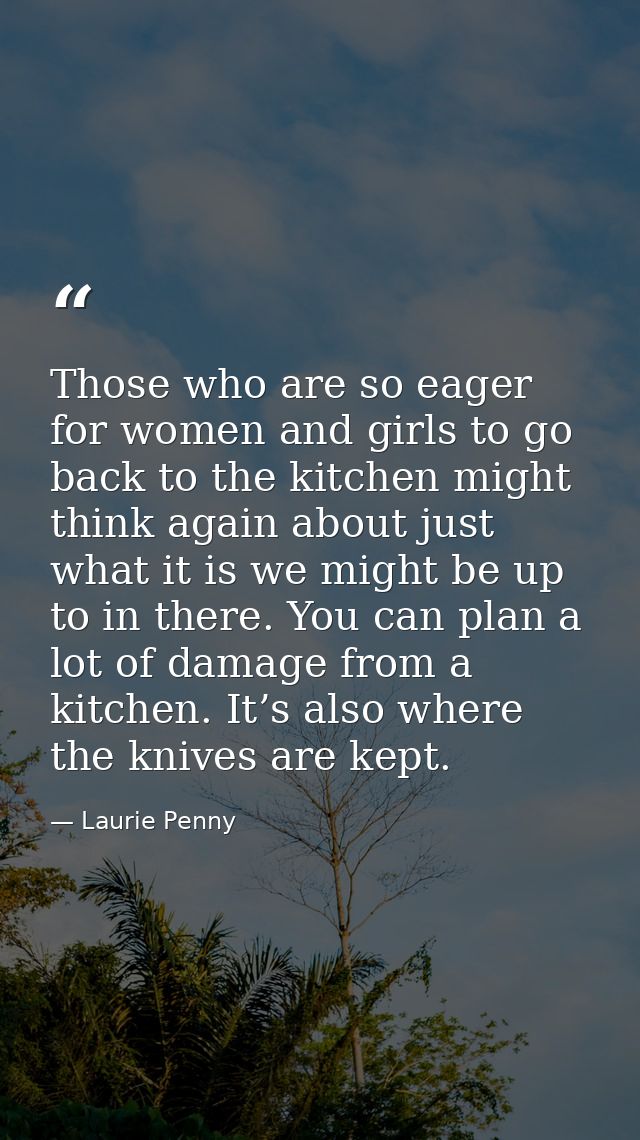 Those who are so eager for women and girls to go back to the kitchen might think again about just what it is we might be — Laurie Penny
