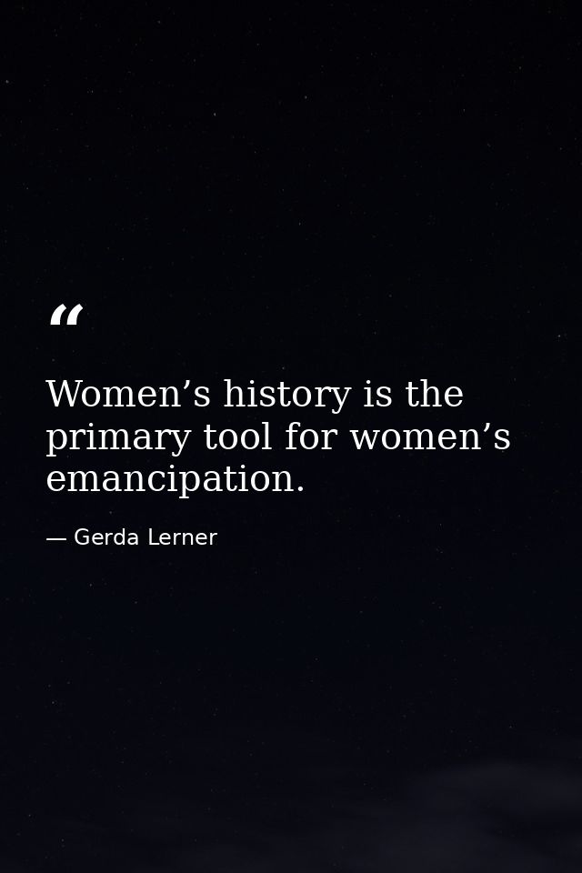 Women’s history is the primary tool for women’s emancipation. — Gerda Lerner