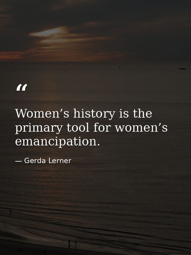 Women’s history is the primary tool for women’s emancipation. — Gerda Lerner