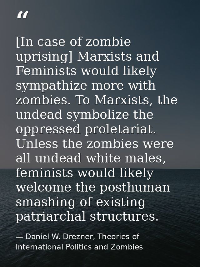[In case of zombie uprising] Marxists and Feminists would likely sympathize more with zombies. To Marxists, the undead s — Daniel W. Drezner, Theories of International Politics and Zombies