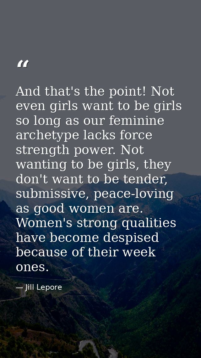 And that's the point! Not even girls want to be girls so long as our feminine archetype lacks force strength power. Not  — Jill Lepore