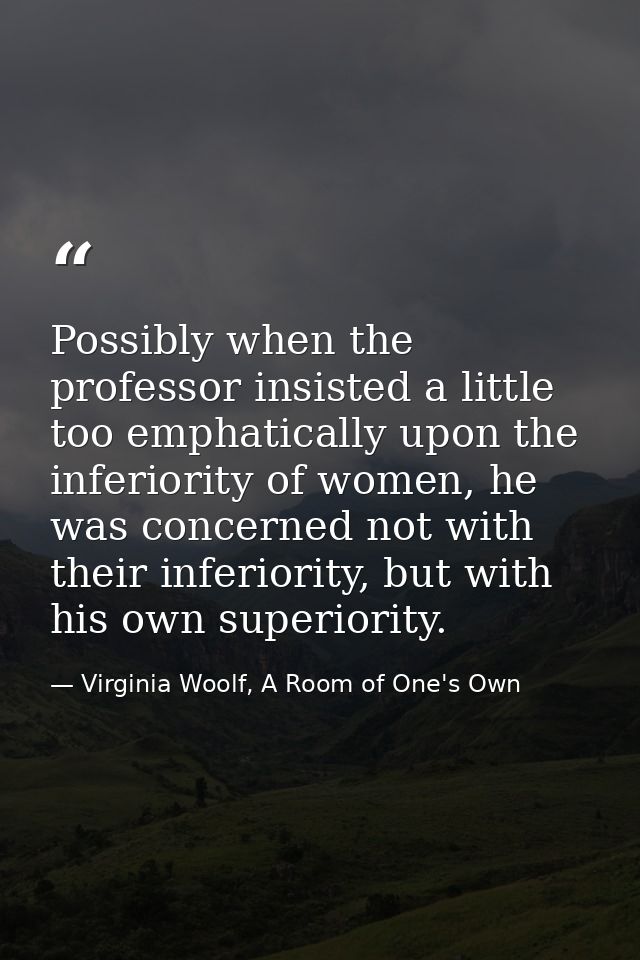 Possibly when the professor insisted a little too emphatically upon the inferiority of women, he was concerned not with  — Virginia Woolf, A Room of One's Own