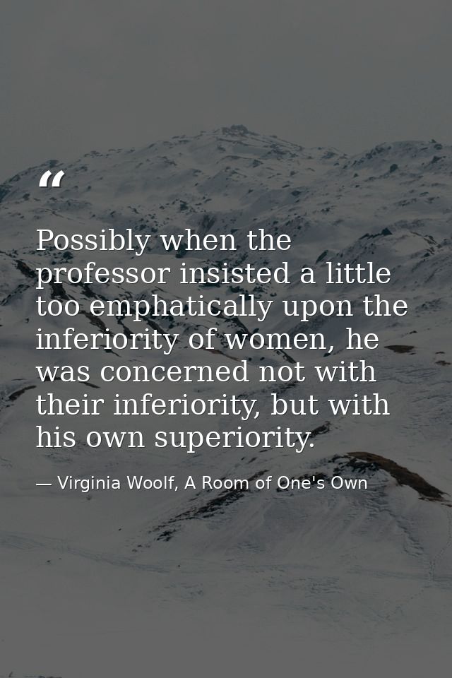 Possibly when the professor insisted a little too emphatically upon the inferiority of women, he was concerned not with  — Virginia Woolf, A Room of One's Own