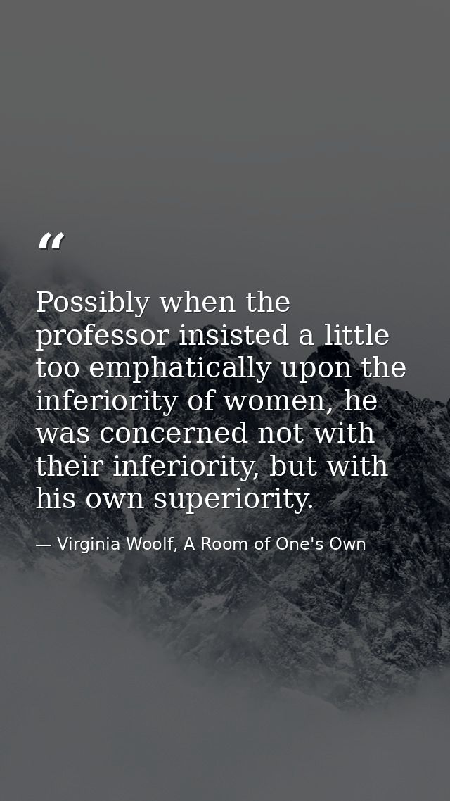 Possibly when the professor insisted a little too emphatically upon the inferiority of women, he was concerned not with  — Virginia Woolf, A Room of One's Own