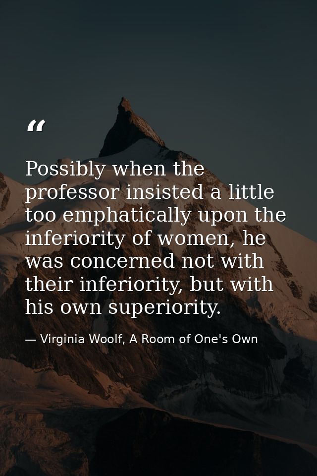Possibly when the professor insisted a little too emphatically upon the inferiority of women, he was concerned not with  — Virginia Woolf, A Room of One's Own