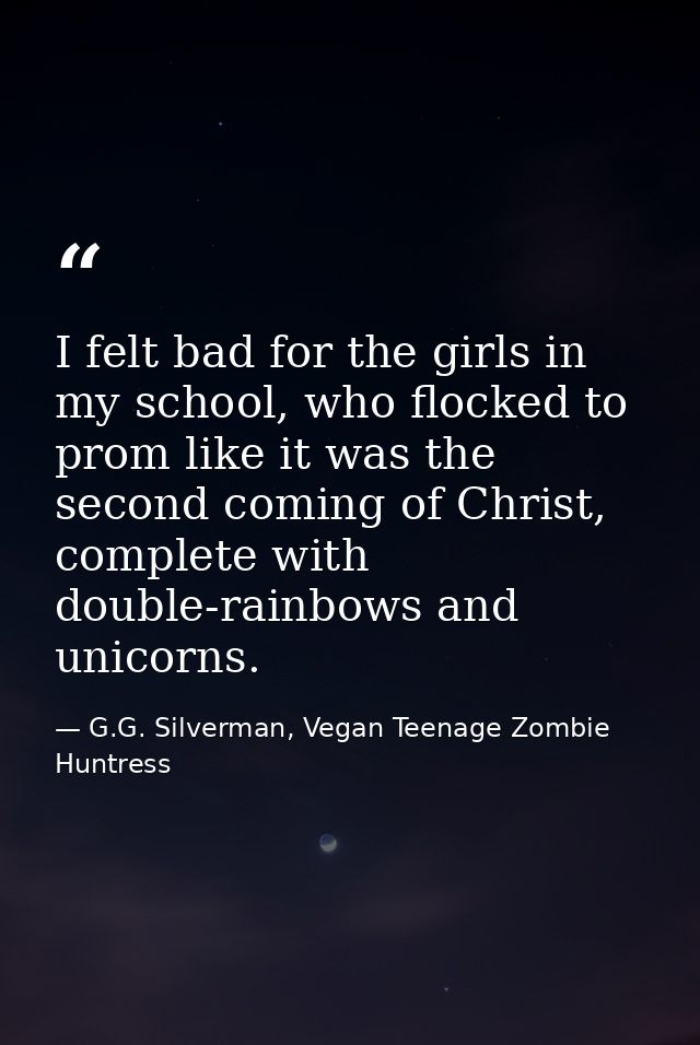 I felt bad for the girls in my school, who flocked to prom like it was the second coming of Christ, complete with double — G.G. Silverman, Vegan Teenage Zombie Huntress