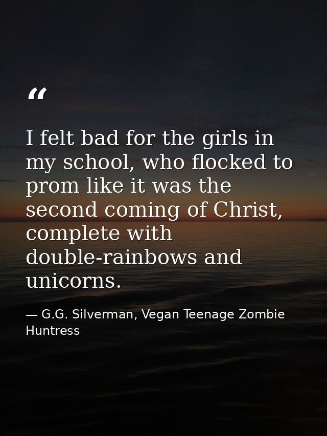 I felt bad for the girls in my school, who flocked to prom like it was the second coming of Christ, complete with double — G.G. Silverman, Vegan Teenage Zombie Huntress