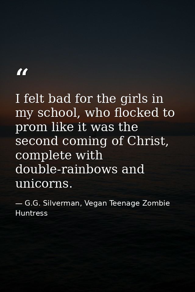 I felt bad for the girls in my school, who flocked to prom like it was the second coming of Christ, complete with double — G.G. Silverman, Vegan Teenage Zombie Huntress