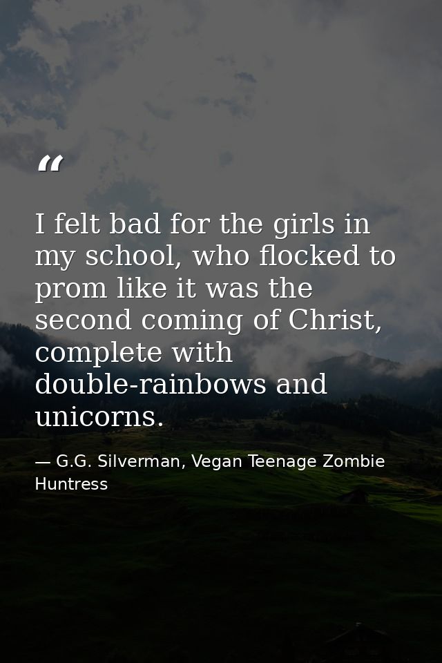 I felt bad for the girls in my school, who flocked to prom like it was the second coming of Christ, complete with double — G.G. Silverman, Vegan Teenage Zombie Huntress