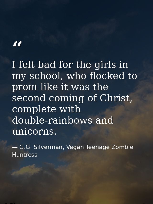 I felt bad for the girls in my school, who flocked to prom like it was the second coming of Christ, complete with double — G.G. Silverman, Vegan Teenage Zombie Huntress