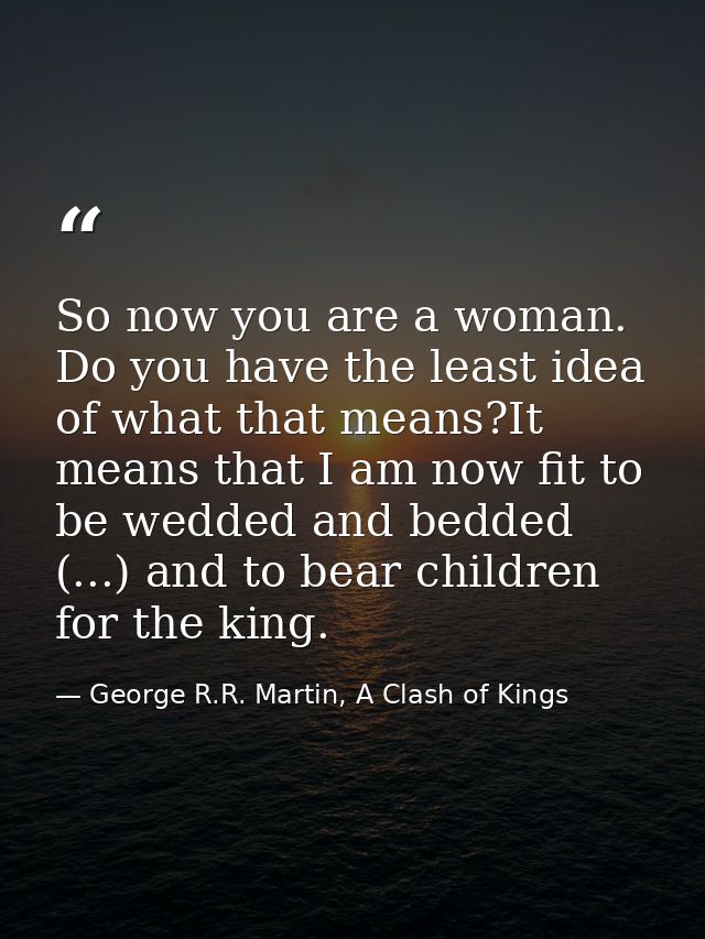 So now you are a woman. Do you have the least idea of what that means?It means that I am now fit to be wedded and bedded — George R.R. Martin, A Clash of Kings