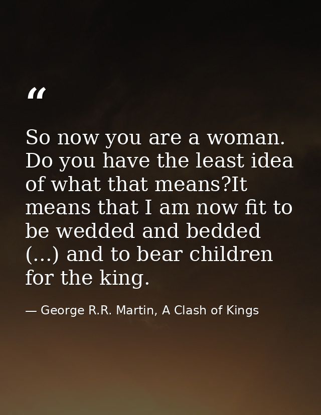 So now you are a woman. Do you have the least idea of what that means?It means that I am now fit to be wedded and bedded — George R.R. Martin, A Clash of Kings