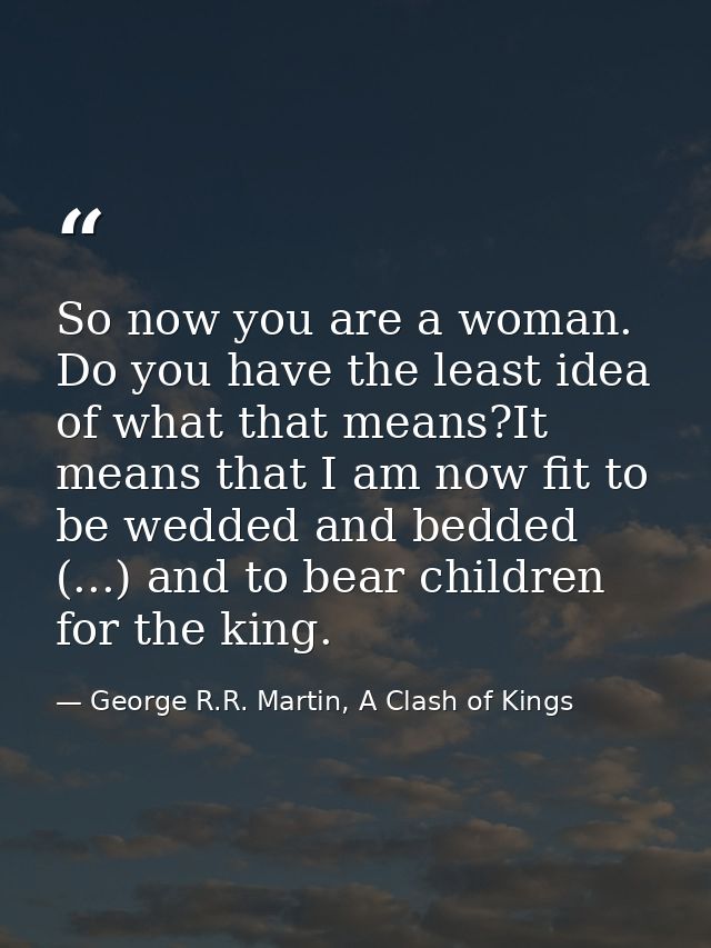 So now you are a woman. Do you have the least idea of what that means?It means that I am now fit to be wedded and bedded — George R.R. Martin, A Clash of Kings