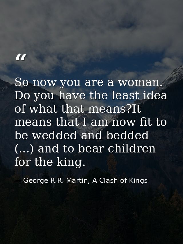 So now you are a woman. Do you have the least idea of what that means?It means that I am now fit to be wedded and bedded — George R.R. Martin, A Clash of Kings