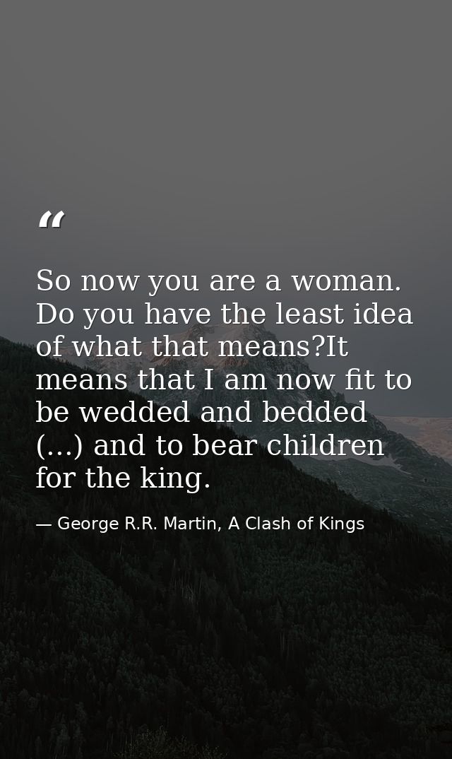 So now you are a woman. Do you have the least idea of what that means?It means that I am now fit to be wedded and bedded — George R.R. Martin, A Clash of Kings