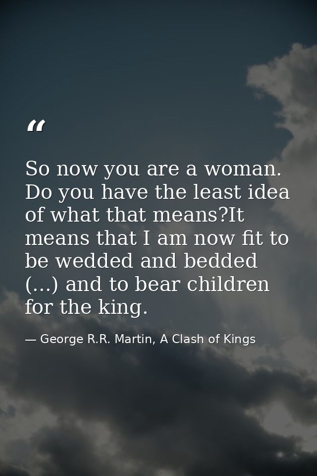 So now you are a woman. Do you have the least idea of what that means?It means that I am now fit to be wedded and bedded — George R.R. Martin, A Clash of Kings