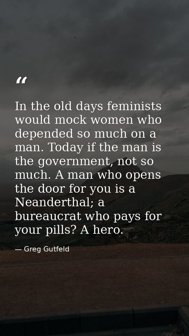 In the old days feminists would mock women who depended so much on a man. Today if the man is the government, not so muc — Greg Gutfeld