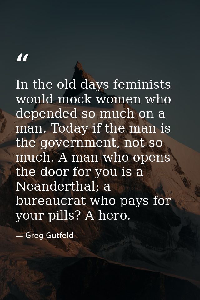 In the old days feminists would mock women who depended so much on a man. Today if the man is the government, not so muc — Greg Gutfeld