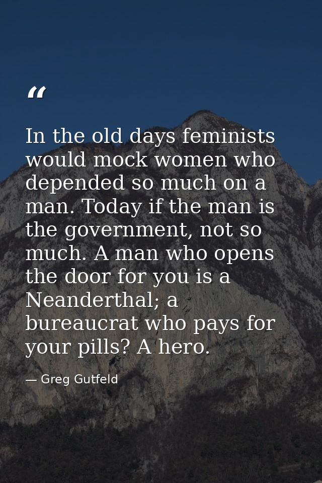 In the old days feminists would mock women who depended so much on a man. Today if the man is the government, not so muc — Greg Gutfeld