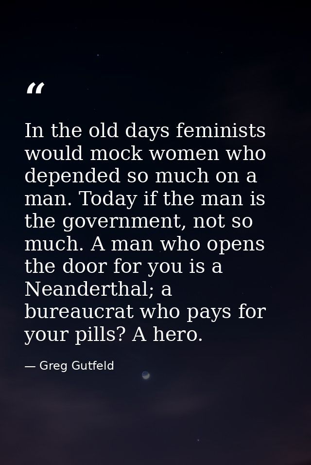 In the old days feminists would mock women who depended so much on a man. Today if the man is the government, not so muc — Greg Gutfeld
